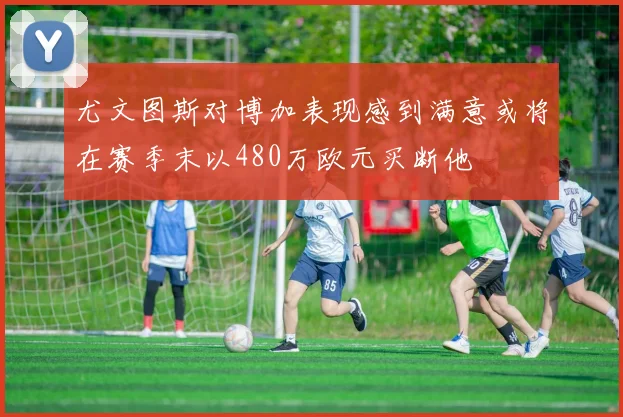 尤文图斯对博加表现感到满意或将在赛季末以480万欧元买断他