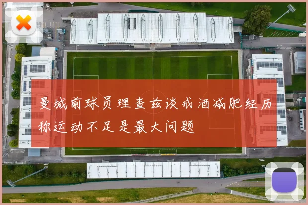 曼城前球员理查兹谈戒酒减肥经历称运动不足是最大问题