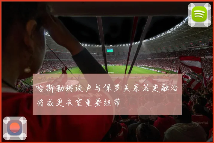 哈斯勒姆谈卢与保罗关系若更融洽将成更衣室重要纽带