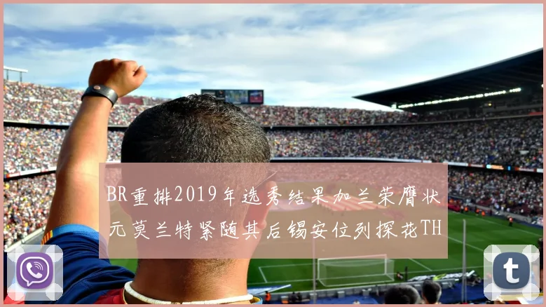 BR重排2019年选秀结果加兰荣膺状元莫兰特紧随其后锡安位列探花THT第30位