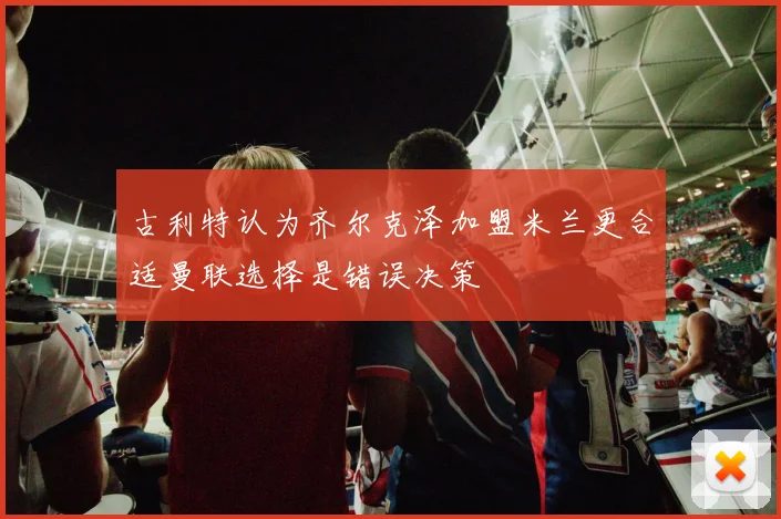 古利特认为齐尔克泽加盟米兰更合适曼联选择是错误决策