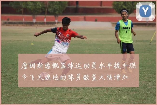 詹姆斯感慨篮球运动员水平提升现今飞天遁地的球员数量大幅增加