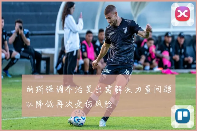 纳斯强调乔治复出需解决力量问题以降低再次受伤风险