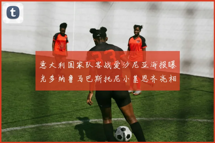 意大利国家队客战爱沙尼亚海报曝光多纳鲁马巴斯托尼小基恩齐亮相
